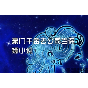 豪门千金去公司当保镖小说