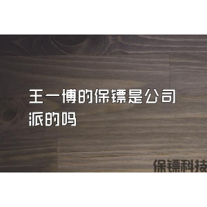 王一博的保镖是公司派的吗